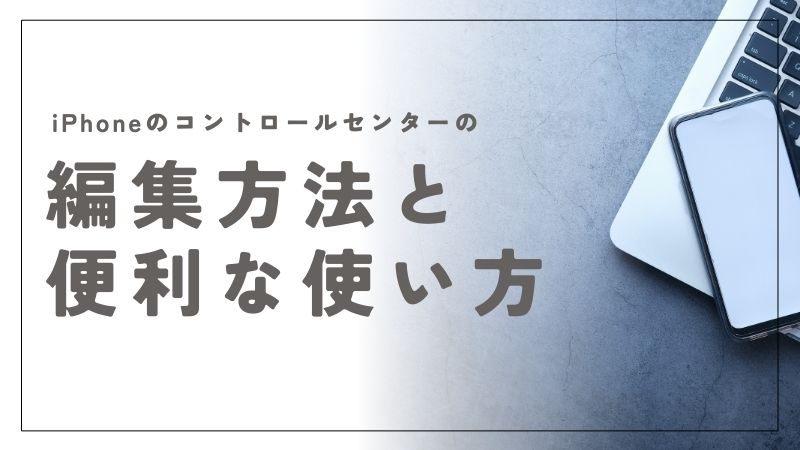 iPhoneでのコントロールセンター編集方法と便利な使い方を徹底解説