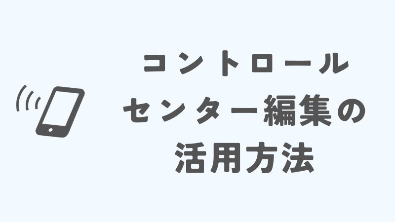 iPhoneのコントロールセンター編集の活用法とよくある質問