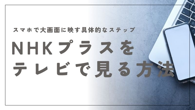 NHKプラスをテレビで見る方法！スマホで大画面に映す具体的なステップ