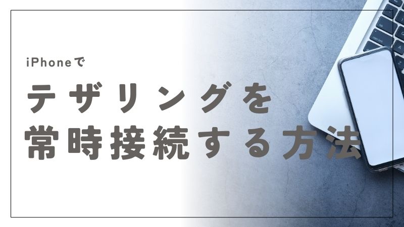 iPhoneでテザリングを常時接続にする方法と注意点を徹底解説