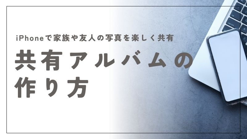 iPhoneの共有アルバムの作り方ガイド！家族や友人と写真を楽しく共有