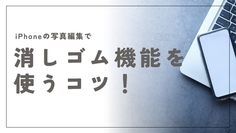 iPhoneの写真編集で消しゴム機能を使いこなす方法と仕上がりを良くするコツ