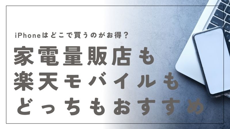 iPhoneはどこで買うのがお得？家電量販店と楽天モバイルの比較と選び方