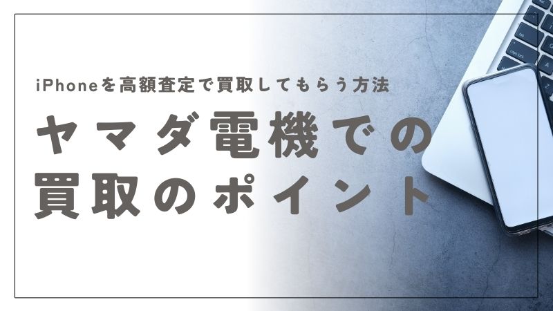 iPhoneをヤマダ電機で買取してもらう流れと高額査定のポイント