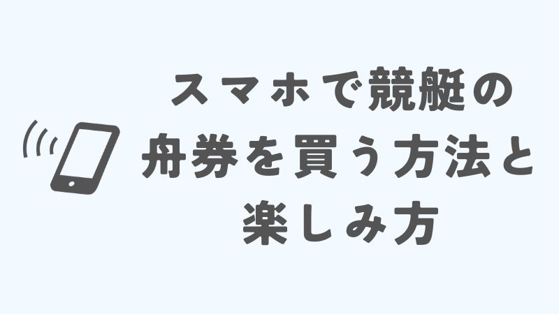 スマホで競艇の舟券を買う方法と楽しみ方