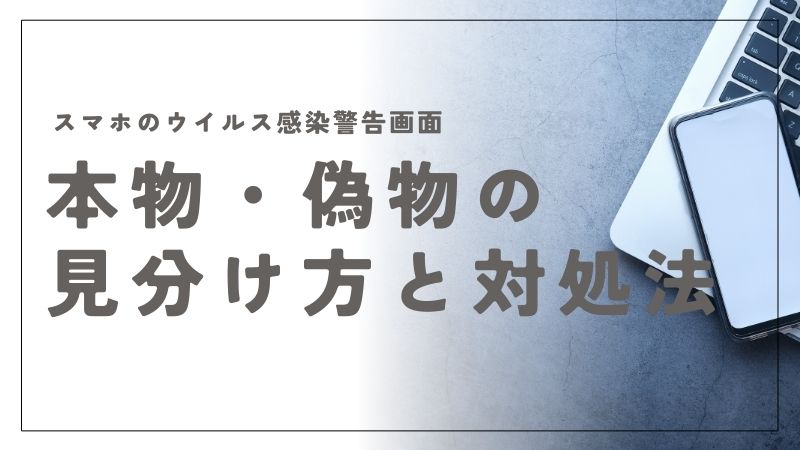 スマホのウイルス感染警告画面は本物？見分け方と対処法を解説