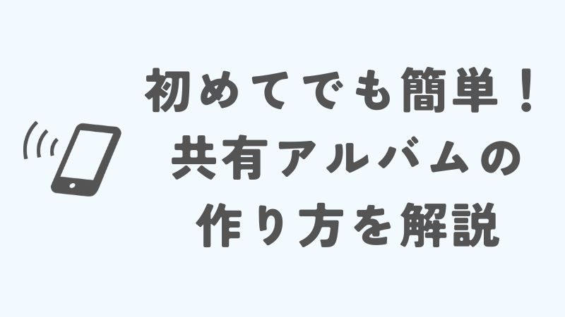 初めてでも簡単！iPhoneの共有アルバムの作り方を解説