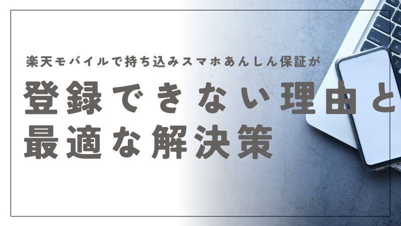 楽天モバイルで持ち込みスマホあんしん保証が登録できない理由と最適な解決策を詳しく解説
