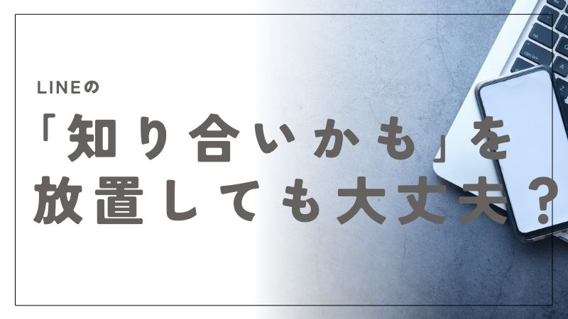 LINEの「知り合いかも」を放置しても大丈夫？通知や影響を徹底ガイド