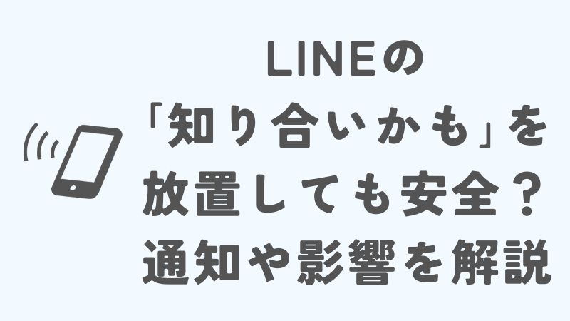 LINEの「知り合いかも」を放置しても安全？通知や影響を解説