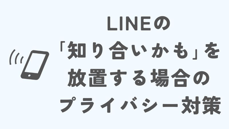 LINEの「知り合いかも」を放置する際の設定やプライバシー対策