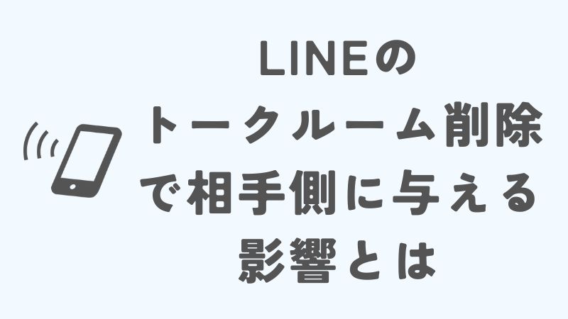 LINEのトークルーム削除で相手側に与える影響とは