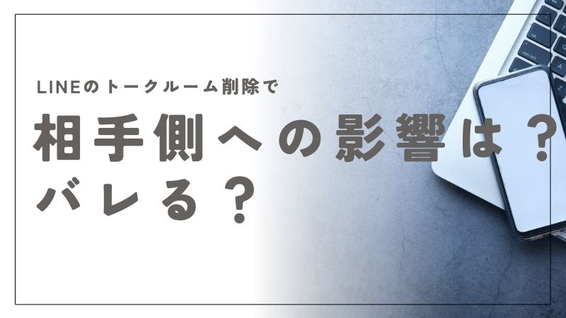 LINEのトークルーム削除で相手側への影響は？削除しても気づかれない理由とは