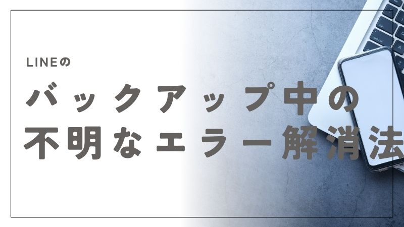 LINEのバックアップ中の不明なエラーの解消法｜原因から解決まで安心ガイド