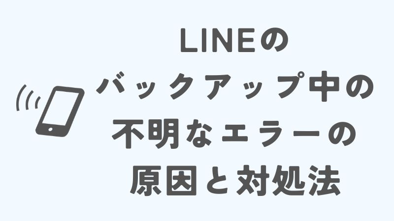 LINEのバックアップ時に不明なエラーが出たときの原因と対処法