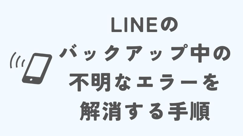 LINEのバックアップ時に不明なエラーを解消する手順とポイント