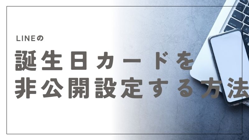 LINEの誕生日カードを非公開に設定する方法と見られない工夫のすべて｜バースデーカード