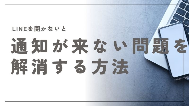 LINEを開かないと通知が来ない問題を解消！設定見直しで見逃しゼロへ｜解決の知恵袋