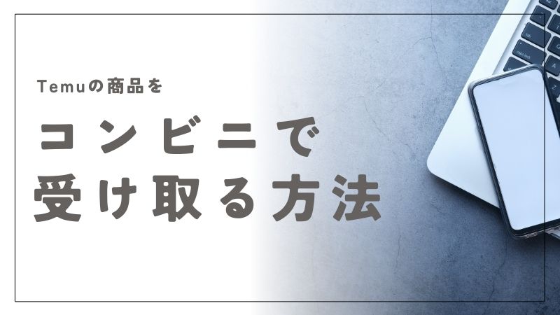 Temuのコンビニ受け取りはどうすればできる？必要な手順とコツ