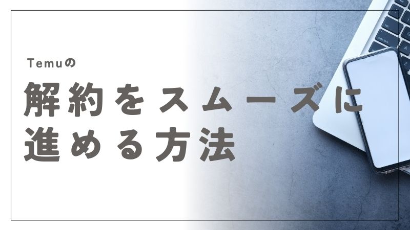Temuの解約をスムーズに進めるためのステップと注意点