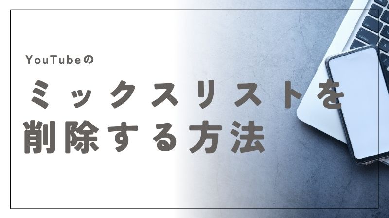 YouTubeのミックスリストを削除する方法！簡単な手順で快適に視聴できます