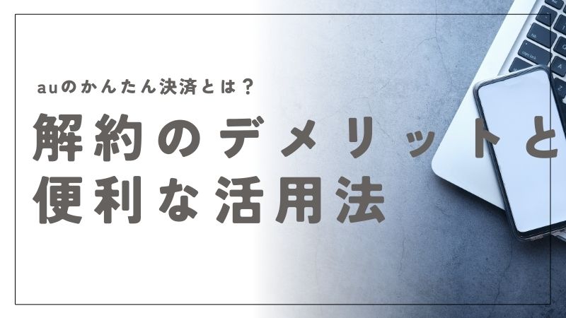 auかんたん決済とは？解約のデメリットと便利な活用法をわかりやすく解説