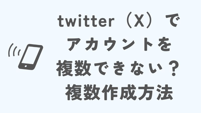 twitter（X）でアカウントを複数できない？複数作成する方法と管理術