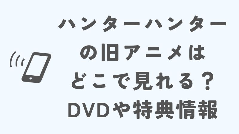 ハンターハンターの旧アニメはどこで見れる？DVDや特典情報を徹底解説