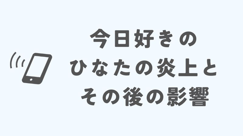 今日好きのひなたの炎上とその後の影響