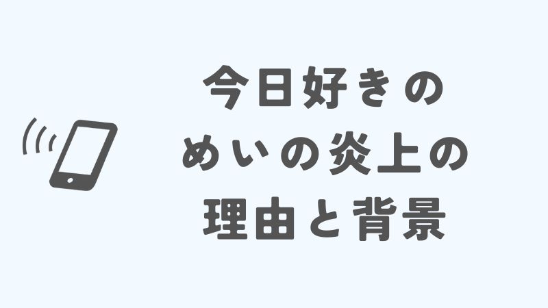 今日好きのめいの炎上の理由と背景