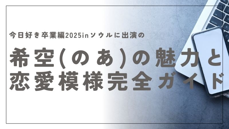 今日好き卒業編2025inソウルに出演の希空（のあ）の魅力と恋愛模様を完全ガイド