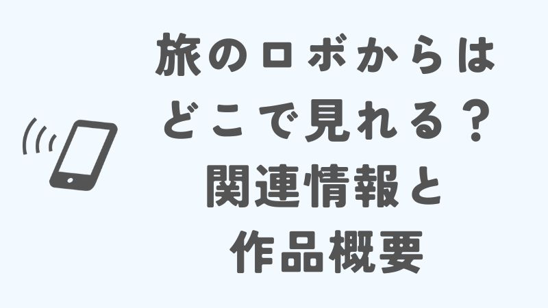 旅のロボからはどこで見れる？関連情報と作品概要