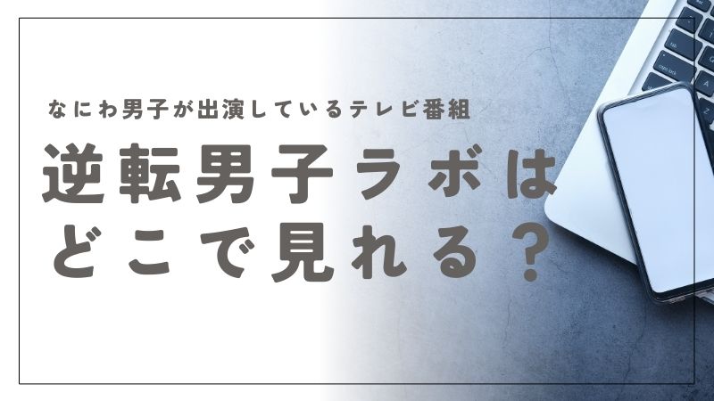 逆転男子ラボはどこで見れる？誰でも無料で視聴できる方法を発見｜なにわ男子