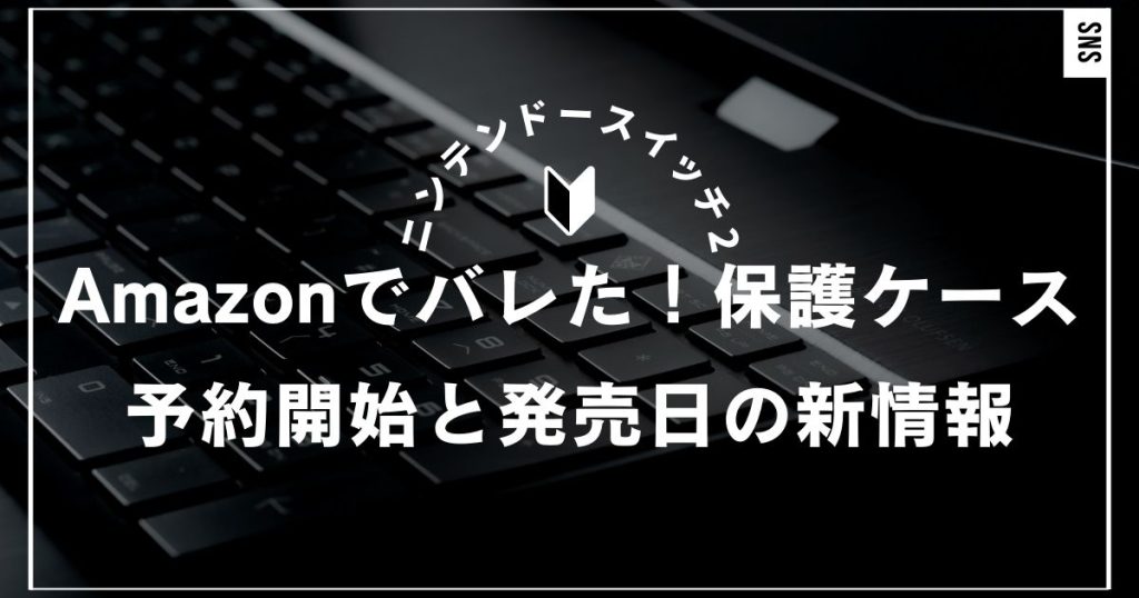 Nintendo Switch2がamazonでバレた！何があった？保護ケース予約開始と発売日の新情報｜ニンテンドースイッチ2