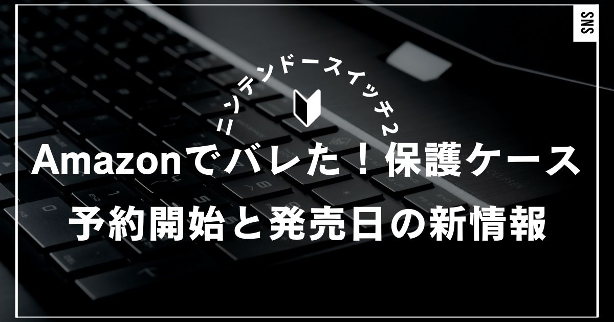 Nintendo Switch2がamazonでバレた！何があった？保護ケース予約開始と発売日の新情報｜ニンテンドースイッチ2