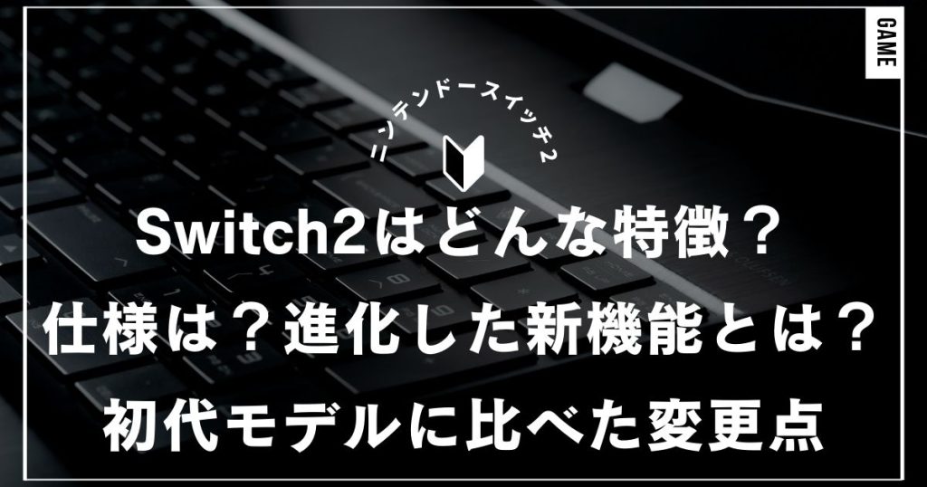 Nintendo Switch2はどんな特徴？仕様は？進化した新機能と注目ポイント初代モデルに比べた変更点｜任天堂・ニンテンドースイッチ2