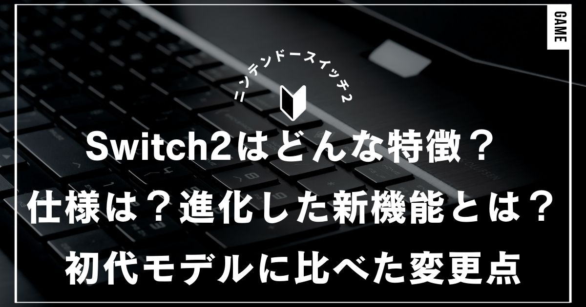 Nintendo Switch2はどんな特徴？仕様は？進化した新機能と注目ポイント初代モデルに比べた変更点｜任天堂・ニンテンドースイッチ2