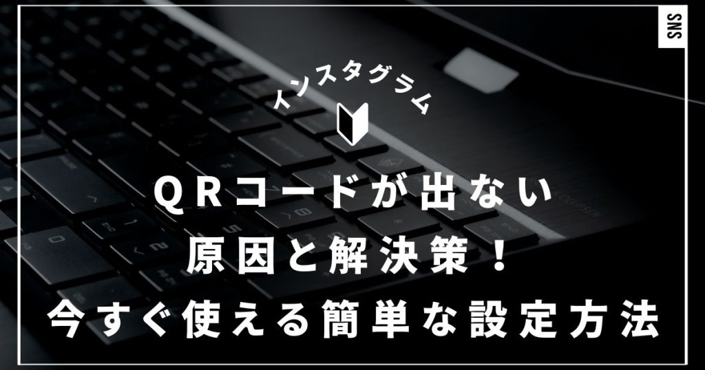 インスタでQRコードが出ない原因と解決策！今すぐ使える簡単な設定方法｜キューアールコード