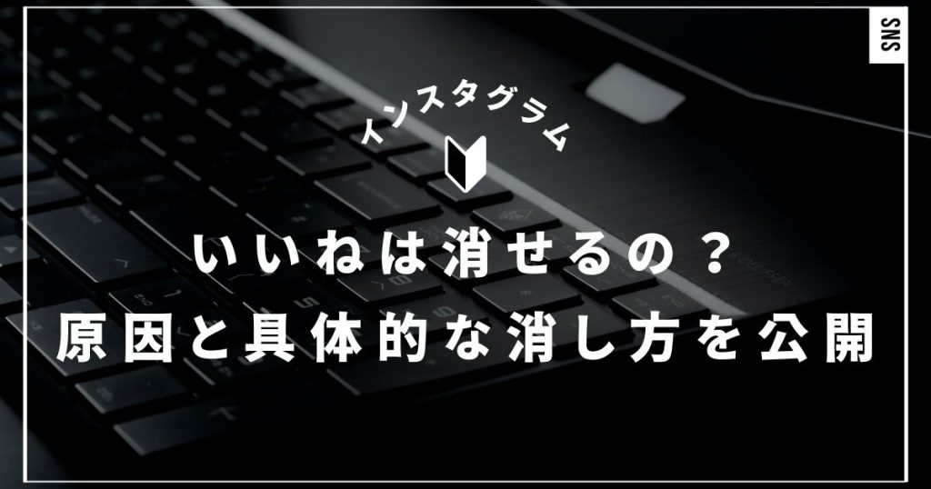 インスタのいいねを消せない悩みを解決！原因と具体的な消し方を公開